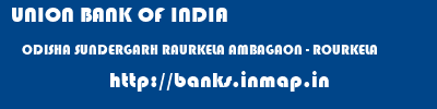 UNION BANK OF INDIA  ODISHA SUNDERGARH RAURKELA AMBAGAON - ROURKELA  banks information 